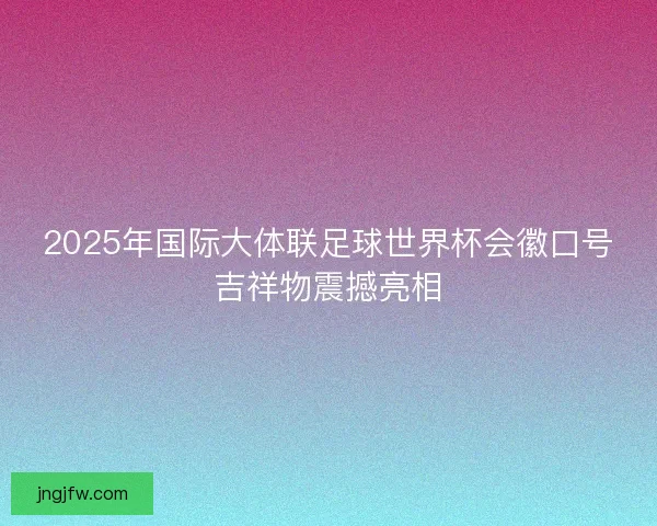 2025年国际大体联足球世界杯会徽口号吉祥物震撼亮相