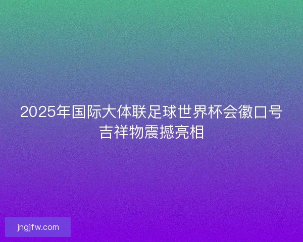 2025年国际大体联足球世界杯会徽口号吉祥物震撼亮相